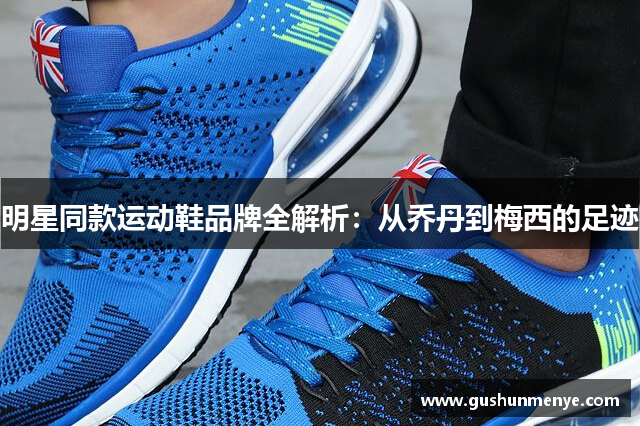 明星同款运动鞋品牌全解析：从乔丹到梅西的足迹