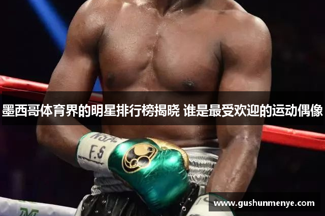墨西哥体育界的明星排行榜揭晓 谁是最受欢迎的运动偶像