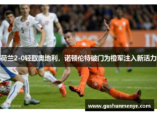 荷兰2-0轻取奥地利，诺顿伦特破门为橙军注入新活力