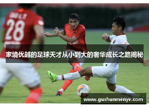 家境优越的足球天才从小到大的奢华成长之路揭秘