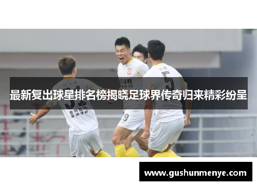 最新复出球星排名榜揭晓足球界传奇归来精彩纷呈