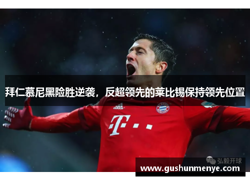 拜仁慕尼黑险胜逆袭，反超领先的莱比锡保持领先位置